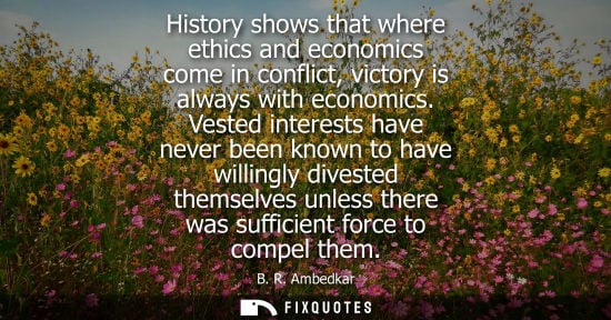Small: History shows that where ethics and economics come in conflict, victory is always with economics.