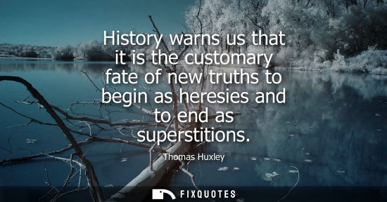 Small: History warns us that it is the customary fate of new truths to begin as heresies and to end as superst