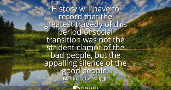 Small: History will have to record that the greatest tragedy of this period of social transition was not the strident
