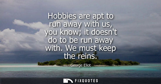 Small: Hobbies are apt to run away with us, you know it doesnt do to be run away with. We must keep the reins
