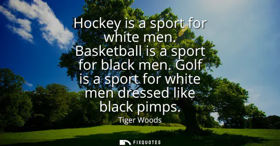 Small: Hockey is a sport for white men. Basketball is a sport for black men. Golf is a sport for white men dressed li