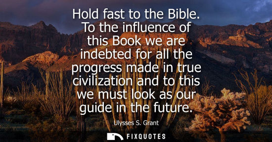 Small: Hold fast to the Bible. To the influence of this Book we are indebted for all the progress made in true civili