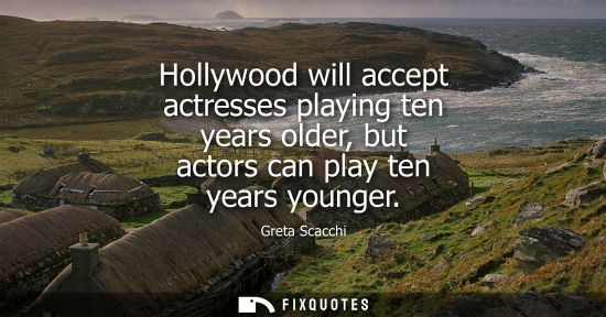 Small: Hollywood will accept actresses playing ten years older, but actors can play ten years younger