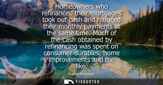 Small: Homeowners who refinanced their mortgages took out cash and reduced their monthly payments at the same time.