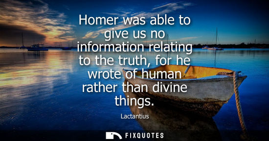 Small: Homer was able to give us no information relating to the truth, for he wrote of human rather than divin