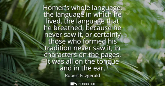 Small: Homers whole language, the language in which he lived, the language that he breathed, because he never saw it,