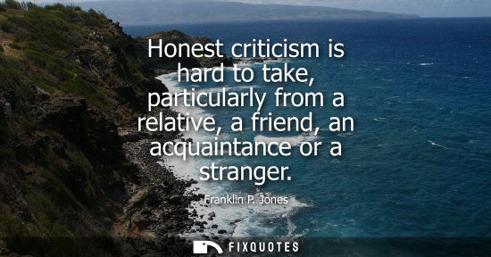 Small: Honest criticism is hard to take, particularly from a relative, a friend, an acquaintance or a stranger