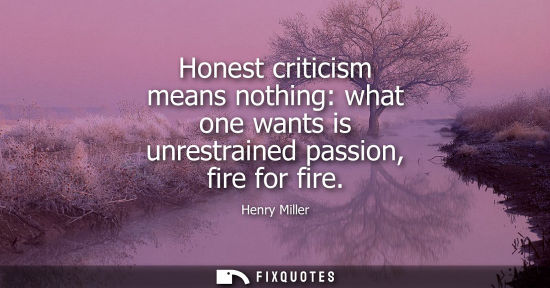 Small: Honest criticism means nothing: what one wants is unrestrained passion, fire for fire