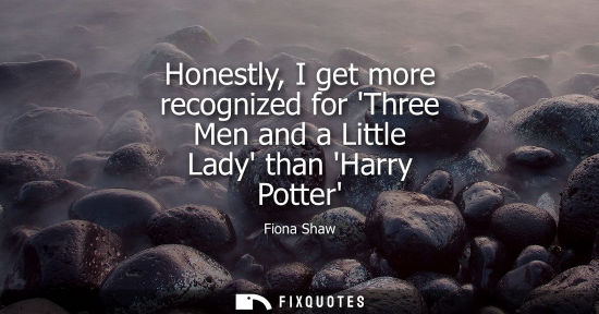 Small: Honestly, I get more recognized for Three Men and a Little Lady than Harry Potter