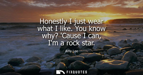 Small: Honestly I just wear what I like. You know why? Cause I can, Im a rock star