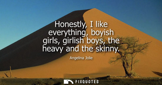 Small: Honestly, I like everything, boyish girls, girlish boys, the heavy and the skinny