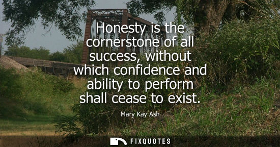 Small: Honesty is the cornerstone of all success, without which confidence and ability to perform shall cease 