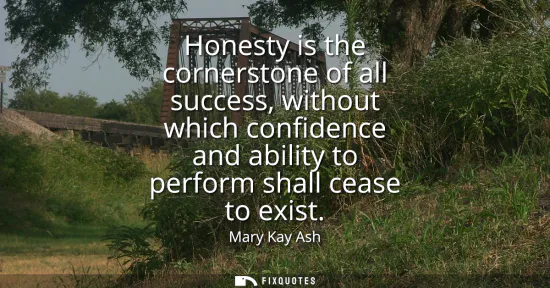 Small: Honesty is the cornerstone of all success, without which confidence and ability to perform shall cease to exis