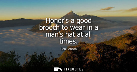 Small: Honors a good brooch to wear in a mans hat at all times - Ben Jonson