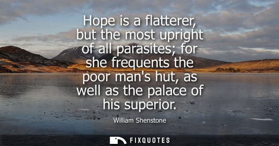Small: Hope is a flatterer, but the most upright of all parasites for she frequents the poor mans hut, as well