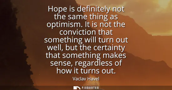 Small: Hope is definitely not the same thing as optimism. It is not the conviction that something will turn out well,