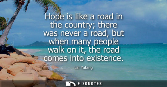 Small: Hope is like a road in the country there was never a road, but when many people walk on it, the road co