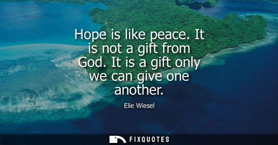 Small: Elie Wiesel: Hope is like peace. It is not a gift from God. It is a gift only we can give one another