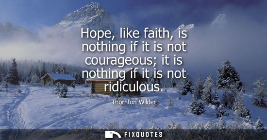 Small: Hope, like faith, is nothing if it is not courageous it is nothing if it is not ridiculous - Thornton Wilder