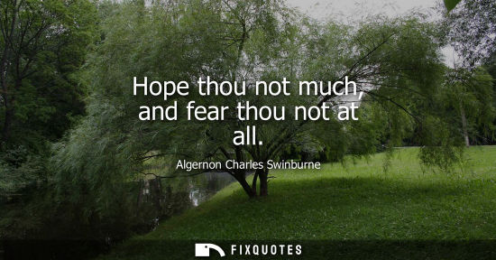 Small: Hope thou not much, and fear thou not at all