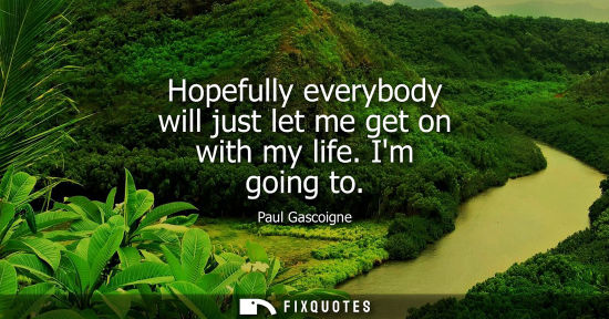 Small: Hopefully everybody will just let me get on with my life. Im going to