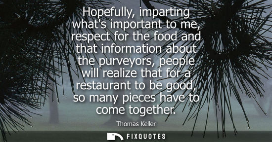 Small: Hopefully, imparting whats important to me, respect for the food and that information about the purveyo