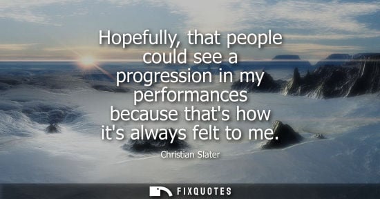 Small: Hopefully, that people could see a progression in my performances because thats how its always felt to 