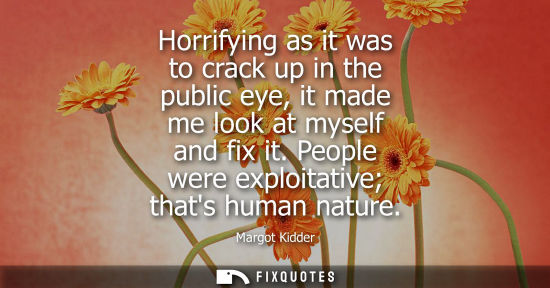 Small: Horrifying as it was to crack up in the public eye, it made me look at myself and fix it. People were e