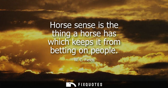 Small: Horse sense is the thing a horse has which keeps it from betting on people