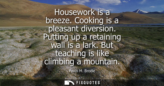 Small: Housework is a breeze. Cooking is a pleasant diversion. Putting up a retaining wall is a lark. But teac
