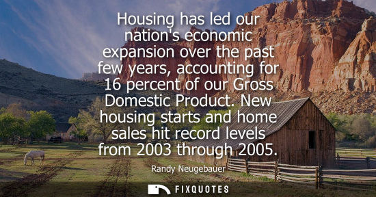 Small: Housing has led our nations economic expansion over the past few years, accounting for 16 percent of ou