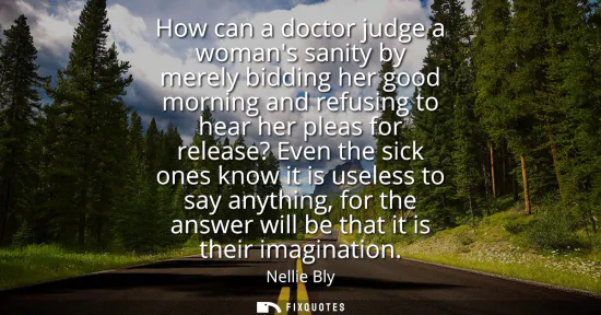 Small: How can a doctor judge a womans sanity by merely bidding her good morning and refusing to hear her pleas for r
