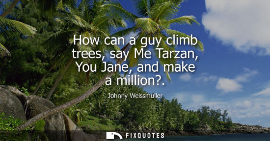 Small: How can a guy climb trees, say Me Tarzan, You Jane, and make a million?