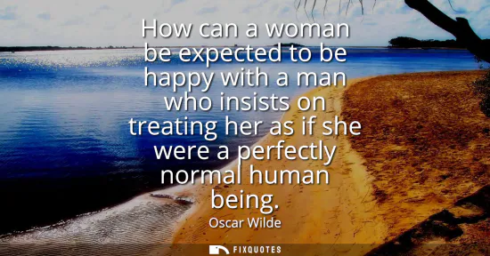 Small: How can a woman be expected to be happy with a man who insists on treating her as if she were a perfectly norm