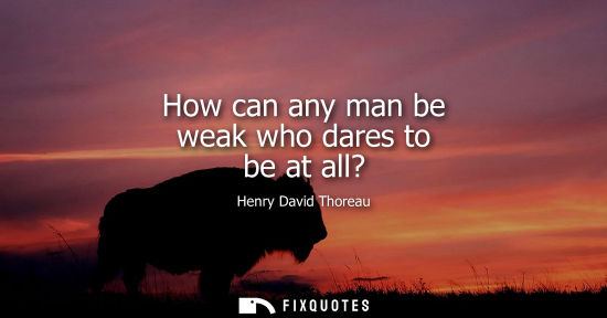 Small: How can any man be weak who dares to be at all?