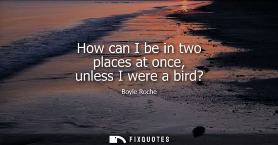 Small: How can I be in two places at once, unless I were a bird?