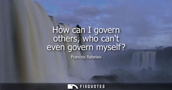 Small: How can I govern others, who cant even govern myself?