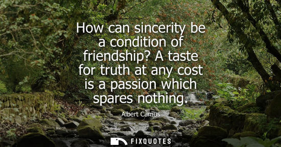Small: How can sincerity be a condition of friendship? A taste for truth at any cost is a passion which spares nothin