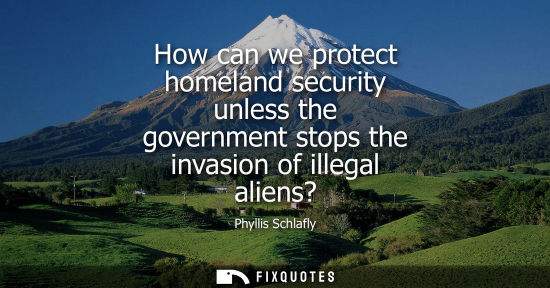 Small: How can we protect homeland security unless the government stops the invasion of illegal aliens?