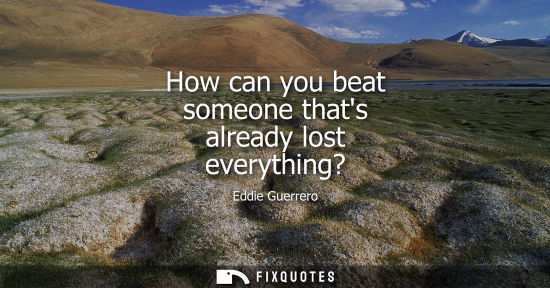 Small: How can you beat someone thats already lost everything?