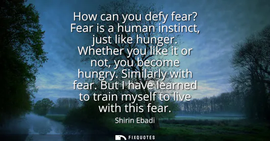 Small: How can you defy fear? Fear is a human instinct, just like hunger. Whether you like it or not, you become hung