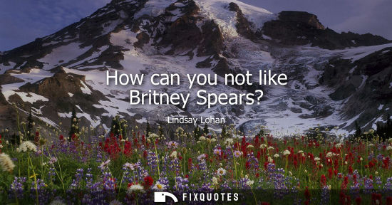 Small: How can you not like Britney Spears?