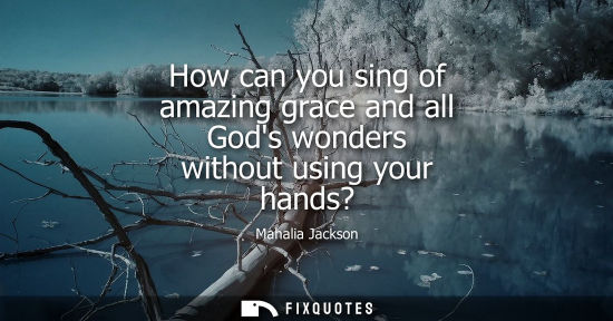 Small: How can you sing of amazing grace and all Gods wonders without using your hands?