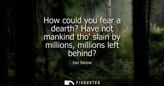 Small: How could you fear a dearth? Have not mankind tho slain by millions, millions left behind?