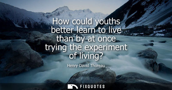Small: How could youths better learn to live than by at once trying the experiment of living?