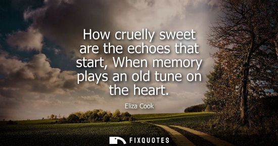 Small: How cruelly sweet are the echoes that start, When memory plays an old tune on the heart