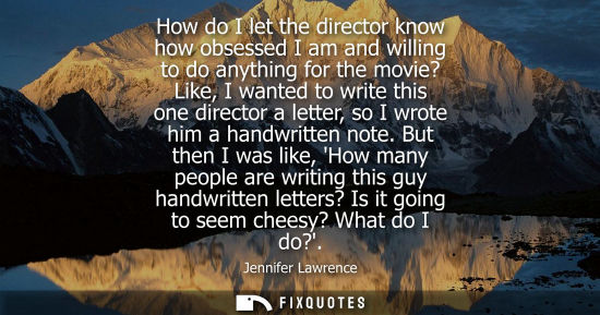 Small: How do I let the director know how obsessed I am and willing to do anything for the movie? Like, I want