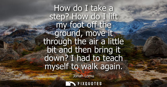 Small: How do I take a step? How do I lift my foot off the ground, move it through the air a little bit and th