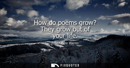 Small: How do poems grow? They grow out of your life - Robert Penn Warren