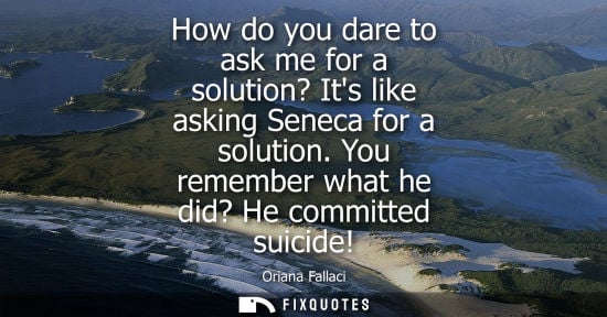Small: How do you dare to ask me for a solution? Its like asking Seneca for a solution. You remember what he d
